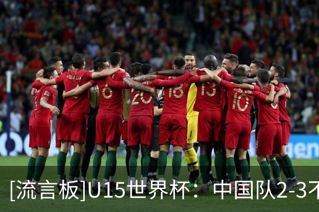 [流言板]U15世界杯：中国队2-3不敌安哥拉，前三轮1胜1平1负